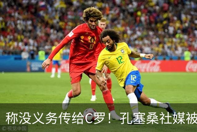 称没义务传给C罗！孔塞桑社媒被冲：你哪位啊 尊重 学学阿根廷吧